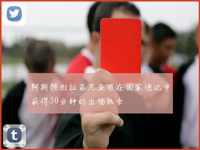 阿斯预测拉菲尼亚将在国家德比中获得30分钟的出场机会