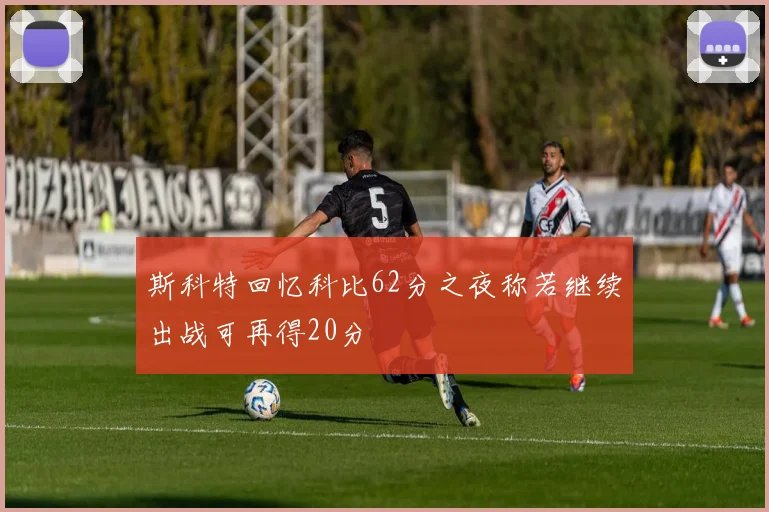 斯科特回忆科比62分之夜称若继续出战可再得20分