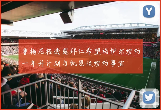 鲁梅尼格透露拜仁希望诺伊尔续约一年并计划与凯恩谈续约事宜