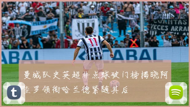 曼城队史英超非点球破门榜揭晓阿圭罗领衔哈兰德紧随其后