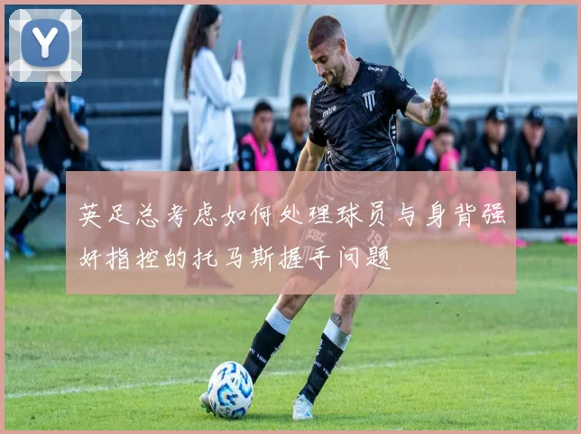 英足总考虑如何处理球员与身背强奸指控的托马斯握手问题