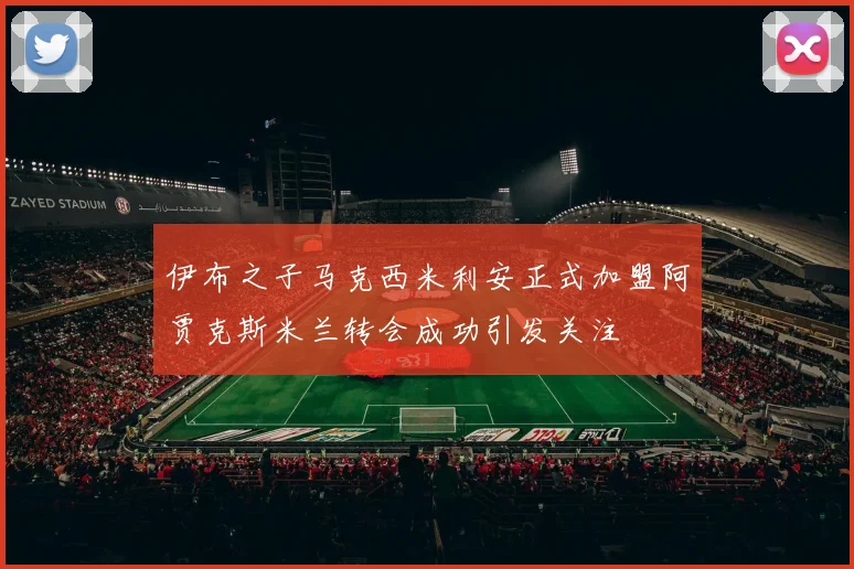 伊布之子马克西米利安正式加盟阿贾克斯米兰转会成功引发关注