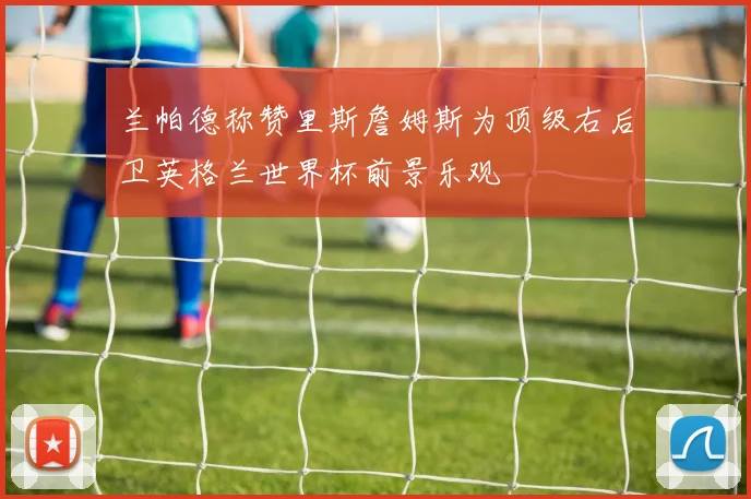 兰帕德称赞里斯詹姆斯为顶级右后卫英格兰世界杯前景乐观