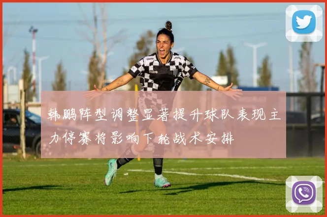 韩鹏阵型调整显著提升球队表现主力停赛将影响下轮战术安排