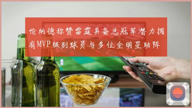 伦纳德称赞雷霆具备总冠军潜力拥有MVP级别球员与多位全明星助阵