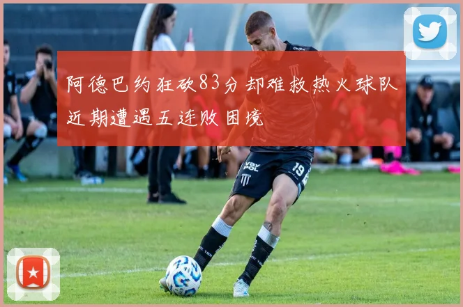 阿德巴约狂砍83分却难救热火球队近期遭遇五连败困境