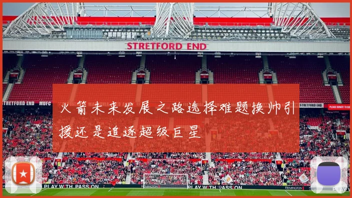 火箭未来发展之路选择难题换帅引援还是追逐超级巨星