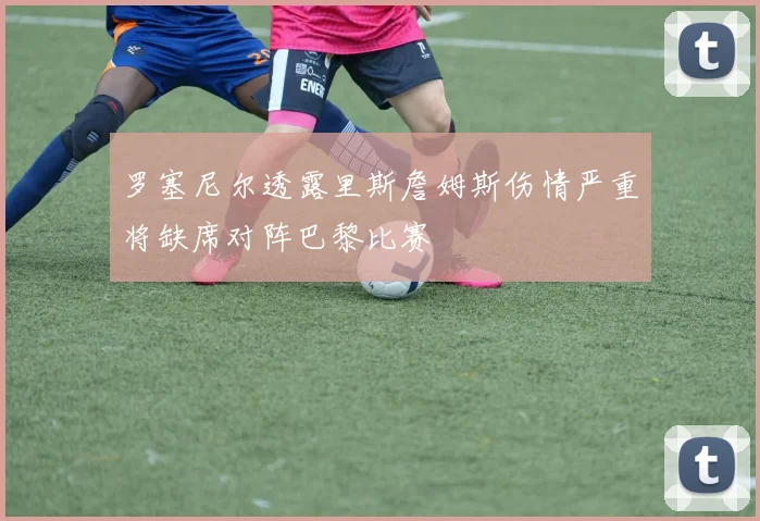 罗塞尼尔透露里斯詹姆斯伤情严重将缺席对阵巴黎比赛