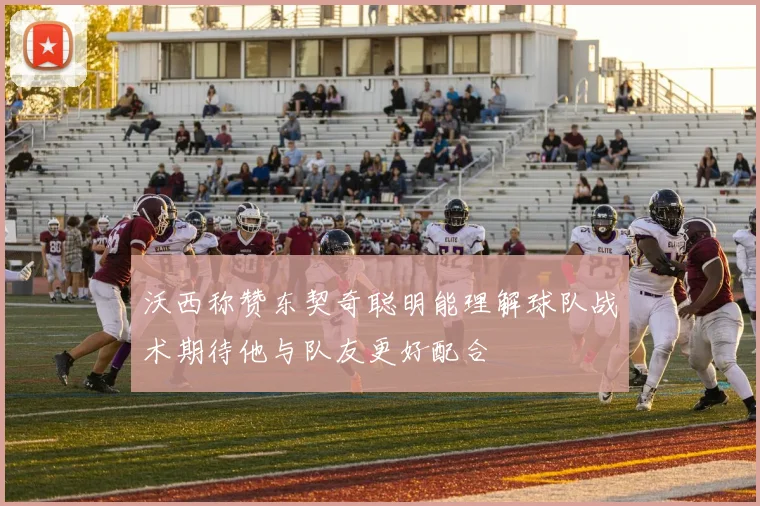 沃西称赞东契奇聪明能理解球队战术期待他与队友更好配合