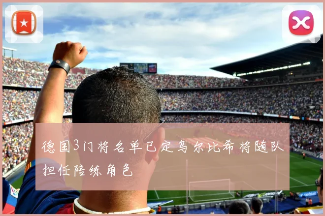 德国3门将名单已定乌尔比希将随队担任陪练角色
