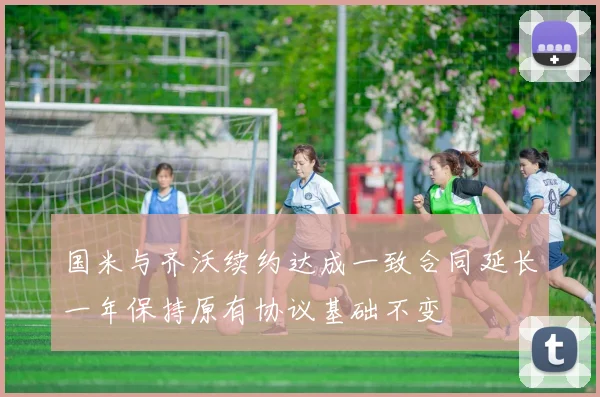 国米与齐沃续约达成一致合同延长一年保持原有协议基础不变