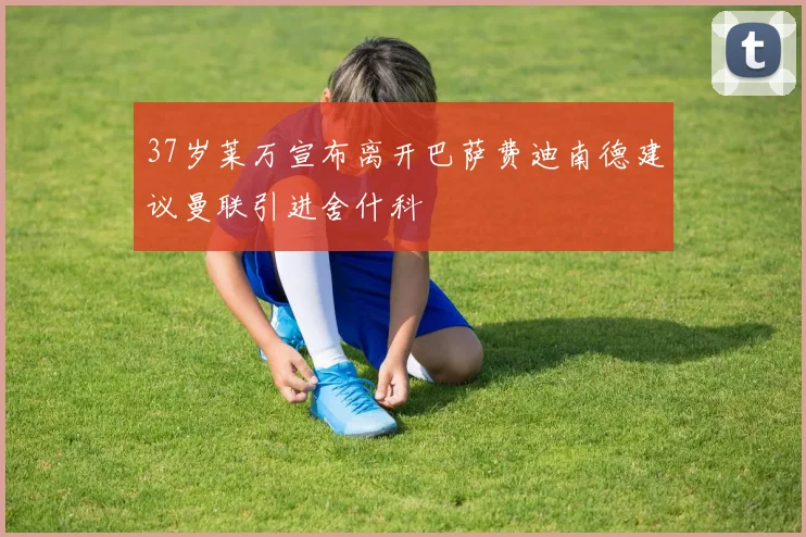 37岁莱万宣布离开巴萨费迪南德建议曼联引进舍什科