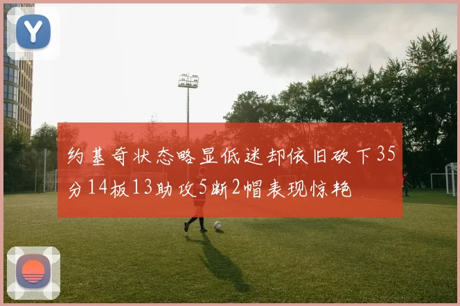 约基奇状态略显低迷却依旧砍下35分14板13助攻5断2帽表现惊艳