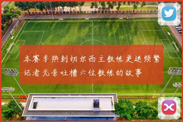 本赛季热刺切尔西主教练更迭频繁记者无奈吐槽六位教练的故事