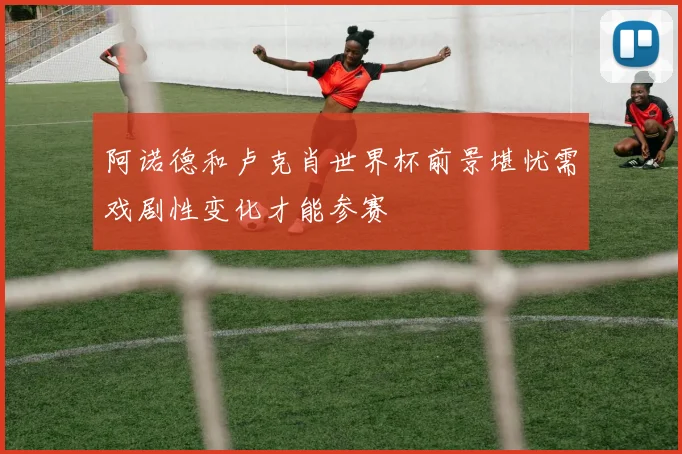 阿诺德和卢克肖世界杯前景堪忧需戏剧性变化才能参赛
