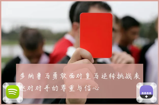 多纳鲁马勇敢面对皇马逆转挑战表达对对手的尊重与信心