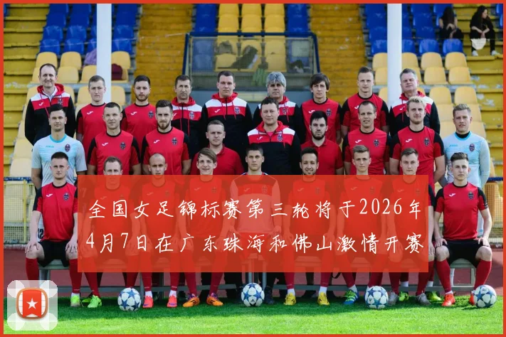 全国女足锦标赛第三轮将于2026年4月7日在广东珠海和佛山激情开赛