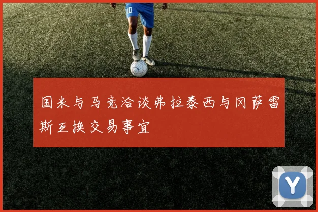 国米与马竞洽谈弗拉泰西与冈萨雷斯互换交易事宜