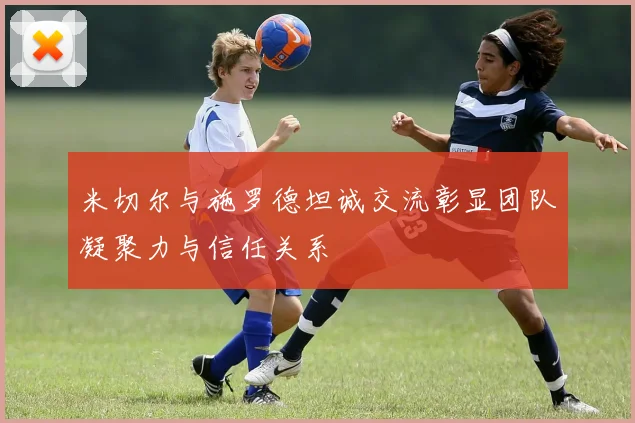 米切尔与施罗德坦诚交流彰显团队凝聚力与信任关系