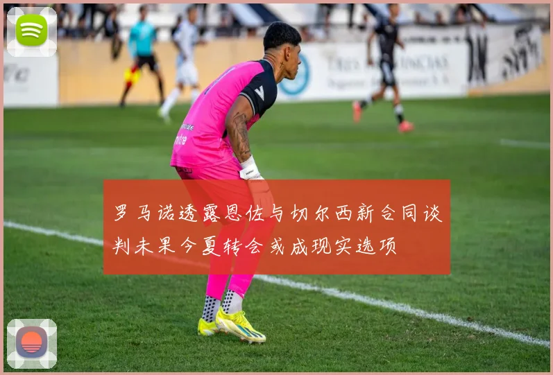 罗马诺透露恩佐与切尔西新合同谈判未果今夏转会或成现实选项