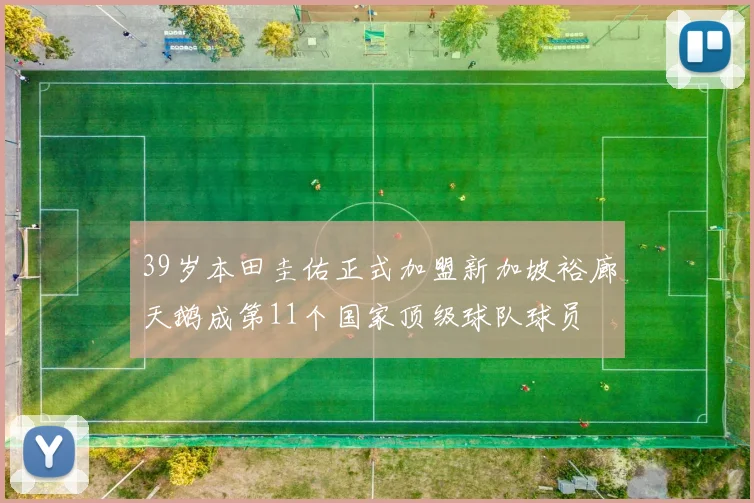 39岁本田圭佑正式加盟新加坡裕廊天鹅成第11个国家顶级球队球员