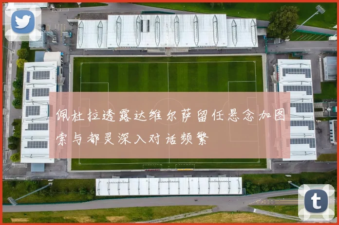 佩杜拉透露达维尔萨留任悬念加图索与都灵深入对话频繁