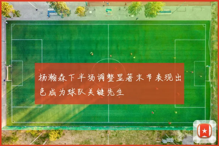 杨瀚森下半场调整显著末节表现出色成为球队关键先生