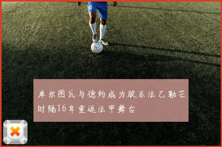 库尔图瓦与德约成为股东法乙勒芒时隔16年重返法甲舞台