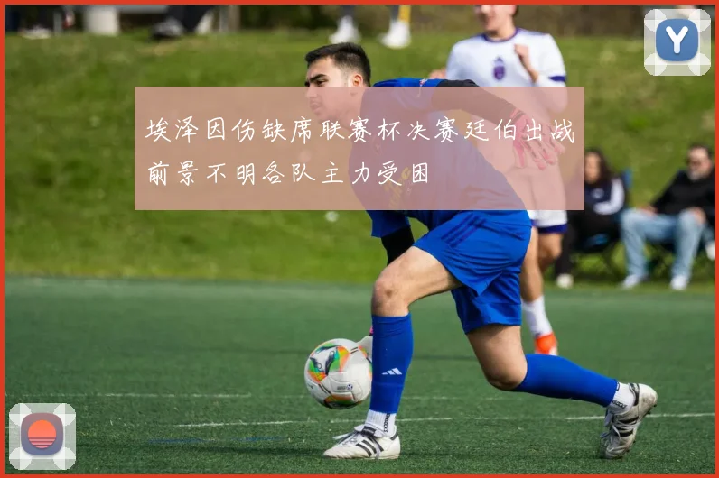 埃泽因伤缺席联赛杯决赛廷伯出战前景不明各队主力受困