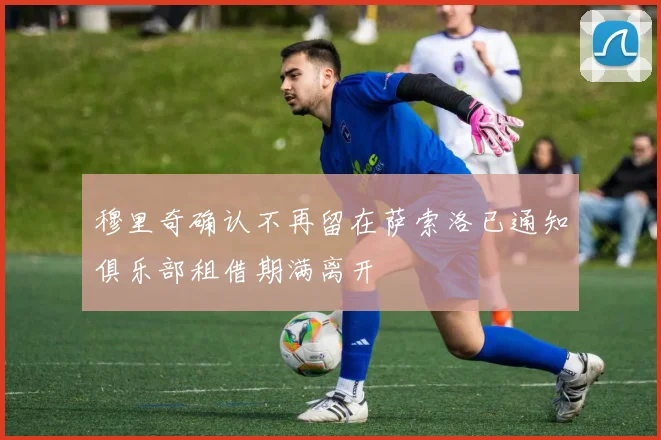 穆里奇确认不再留在萨索洛已通知俱乐部租借期满离开