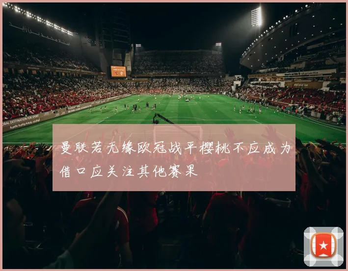 曼联若无缘欧冠战平樱桃不应成为借口应关注其他赛果