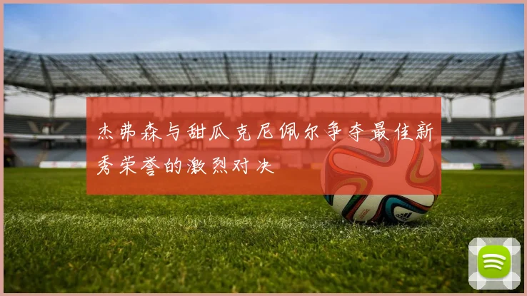 杰弗森与甜瓜克尼佩尔争夺最佳新秀荣誉的激烈对决