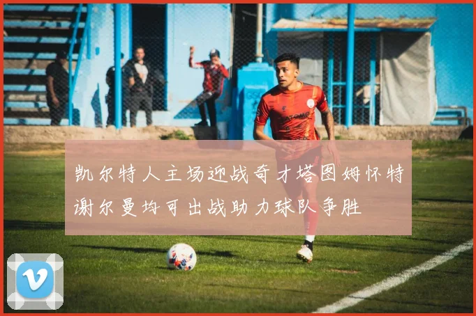 凯尔特人主场迎战奇才塔图姆怀特谢尔曼均可出战助力球队争胜