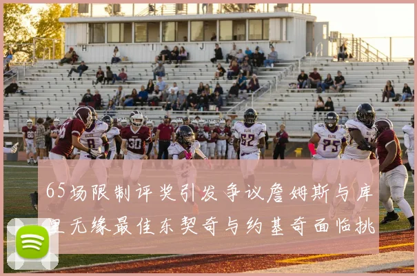 65场限制评奖引发争议詹姆斯与库里无缘最佳东契奇与约基奇面临挑战