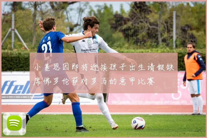 小基恩因即将迎接孩子出生请假缺席佛罗伦萨对罗马的意甲比赛
