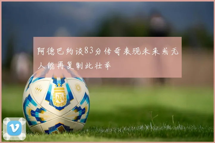 阿德巴约谈83分传奇表现未来或无人能再复制此壮举