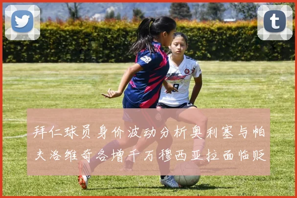 拜仁球员身价波动分析奥利塞与帕夫洛维奇各增千万穆西亚拉面临贬值困境