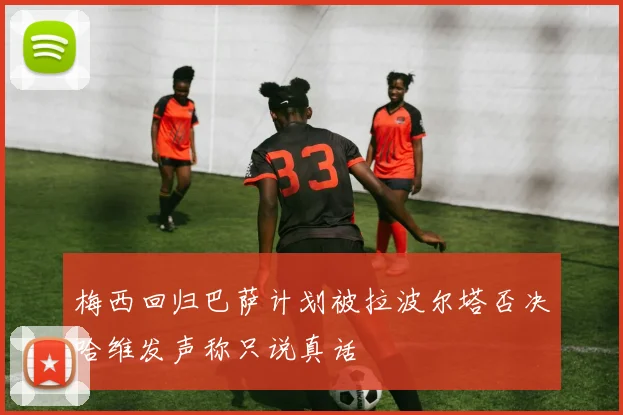 梅西回归巴萨计划被拉波尔塔否决哈维发声称只说真话