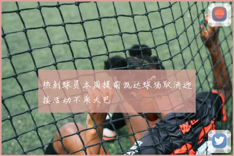 热刺球员本周提前抵达球场取消迎接活动不乘大巴